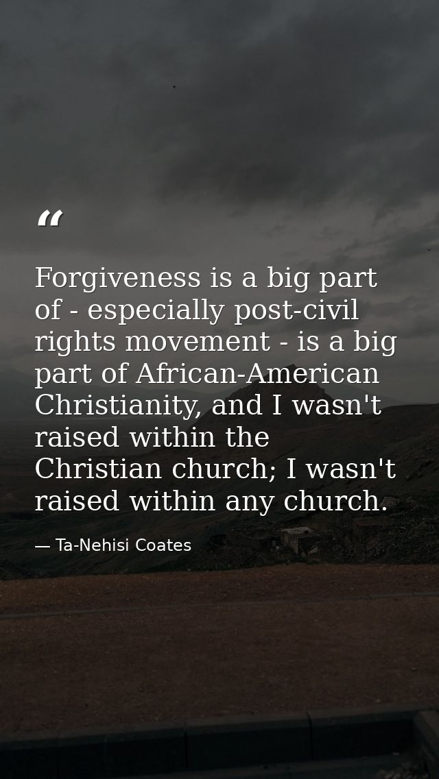 Forgiveness is a big part of - especially post-civil rights movement - is a big part of African-American Christianity, a — Ta-Nehisi Coates
