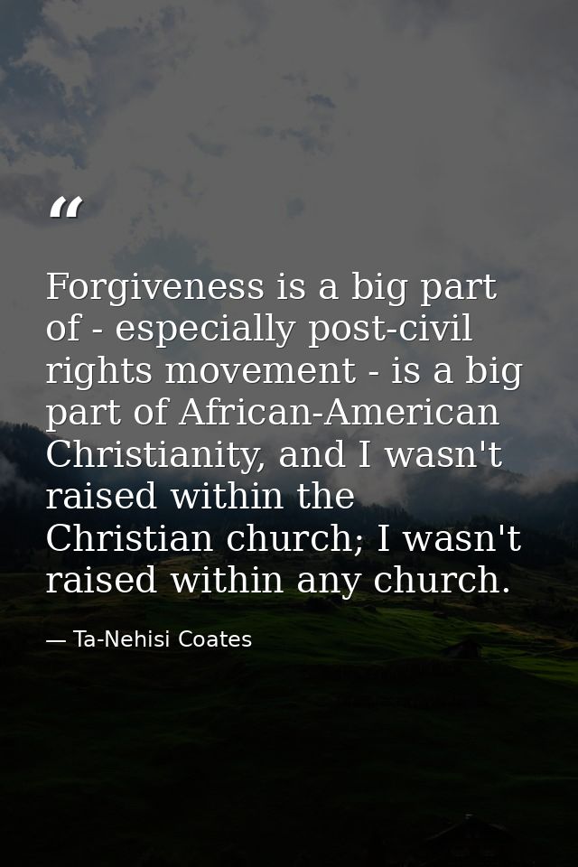 Forgiveness is a big part of - especially post-civil rights movement - is a big part of African-American Christianity, a — Ta-Nehisi Coates