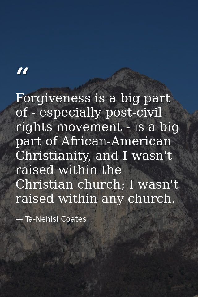 Forgiveness is a big part of - especially post-civil rights movement - is a big part of African-American Christianity, a — Ta-Nehisi Coates