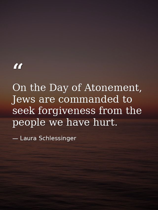 On the Day of Atonement, Jews are commanded to seek forgiveness from the people we have hurt. — Laura Schlessinger