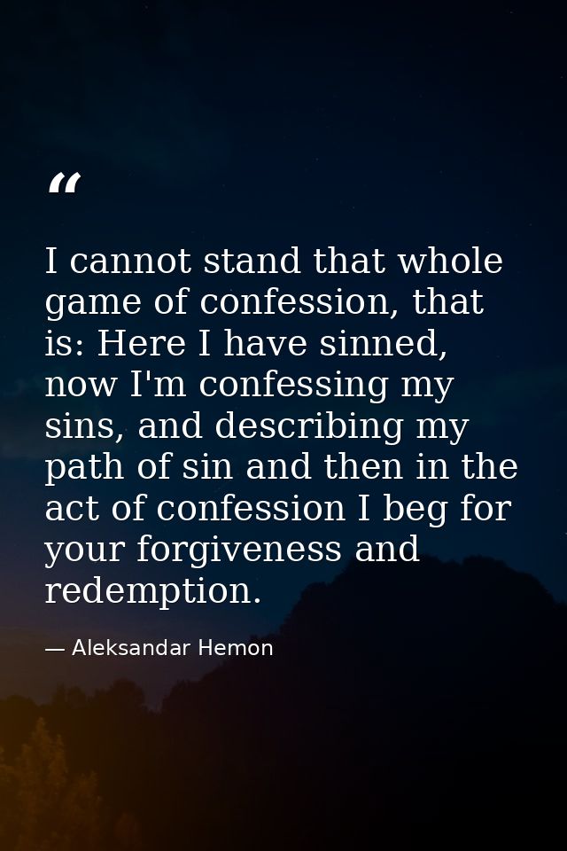 I cannot stand that whole game of confession, that is: Here I have sinned, now I'm confessing my sins, and describing my — Aleksandar Hemon