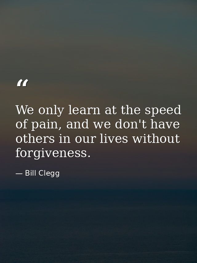 We only learn at the speed of pain, and we don't have others in our lives without forgiveness. — Bill Clegg