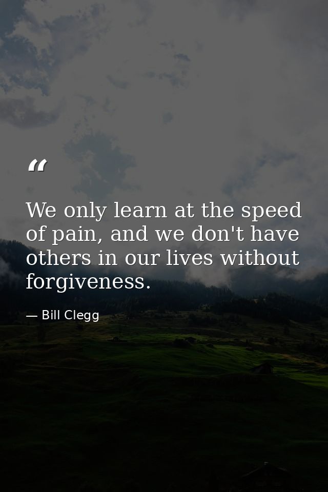 We only learn at the speed of pain, and we don't have others in our lives without forgiveness. — Bill Clegg