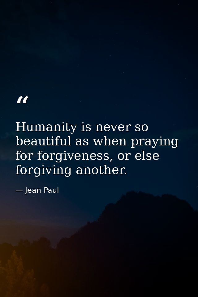 Humanity is never so beautiful as when praying for forgiveness, or else forgiving another. — Jean Paul