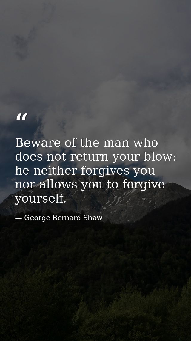 Beware of the man who does not return your blow: he neither forgives you nor allows you to forgive yourself. — George Bernard Shaw
