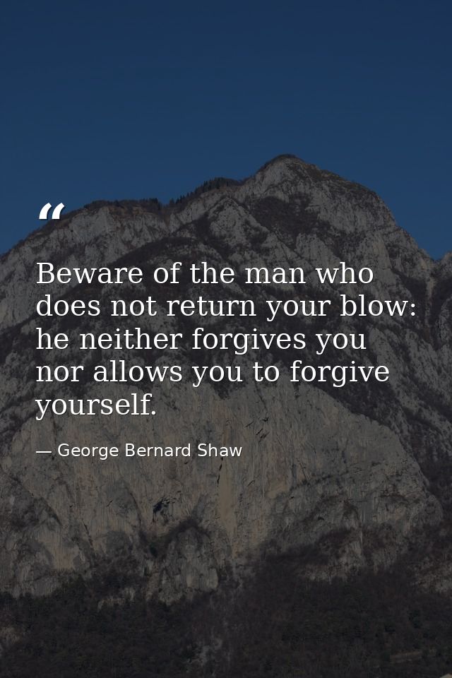 Beware of the man who does not return your blow: he neither forgives you nor allows you to forgive yourself. — George Bernard Shaw