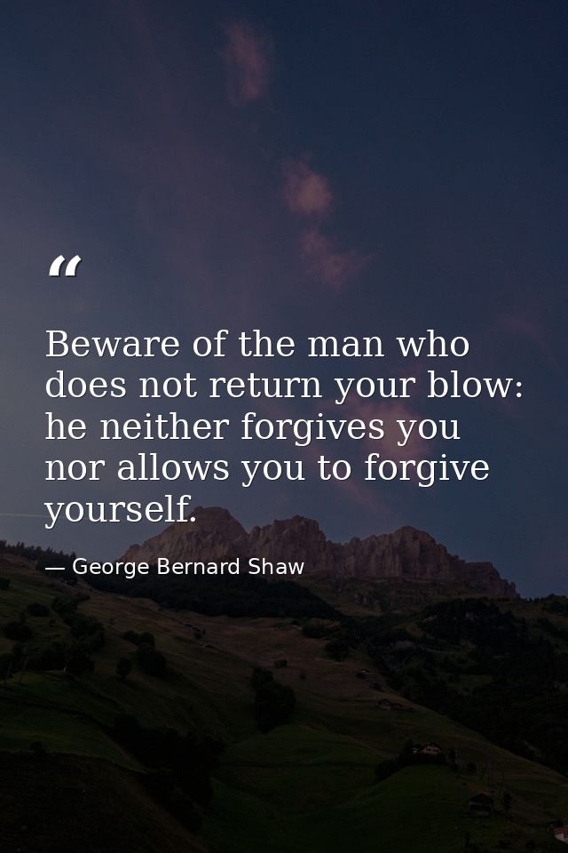 Beware of the man who does not return your blow: he neither forgives you nor allows you to forgive yourself. — George Bernard Shaw