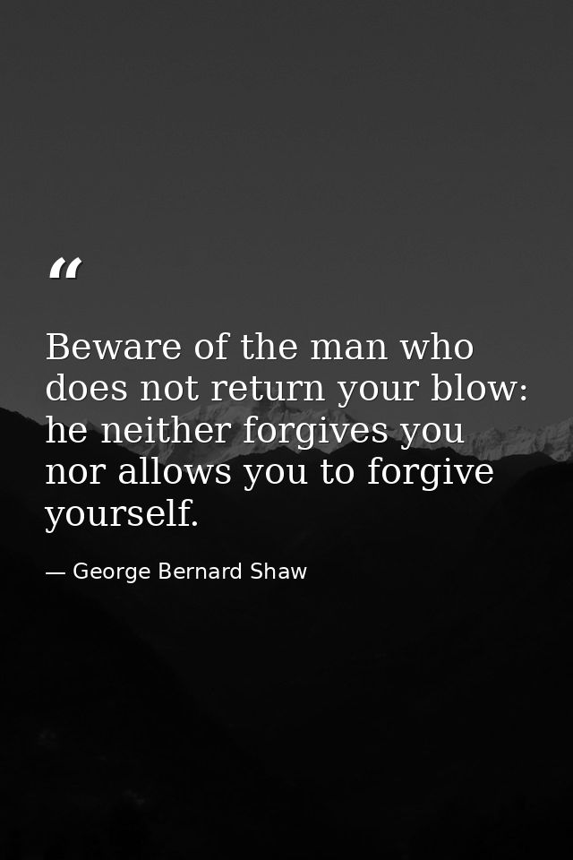 Beware of the man who does not return your blow: he neither forgives you nor allows you to forgive yourself. — George Bernard Shaw