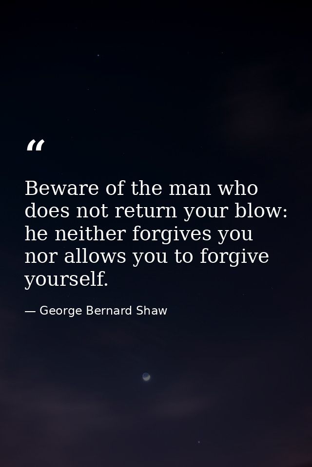 Beware of the man who does not return your blow: he neither forgives you nor allows you to forgive yourself. — George Bernard Shaw