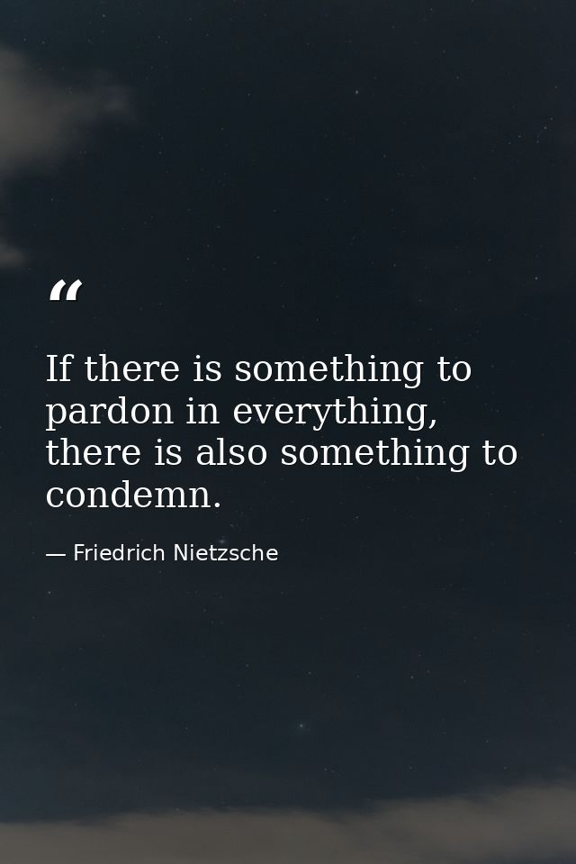 If there is something to pardon in everything, there is also something to condemn. — Friedrich Nietzsche