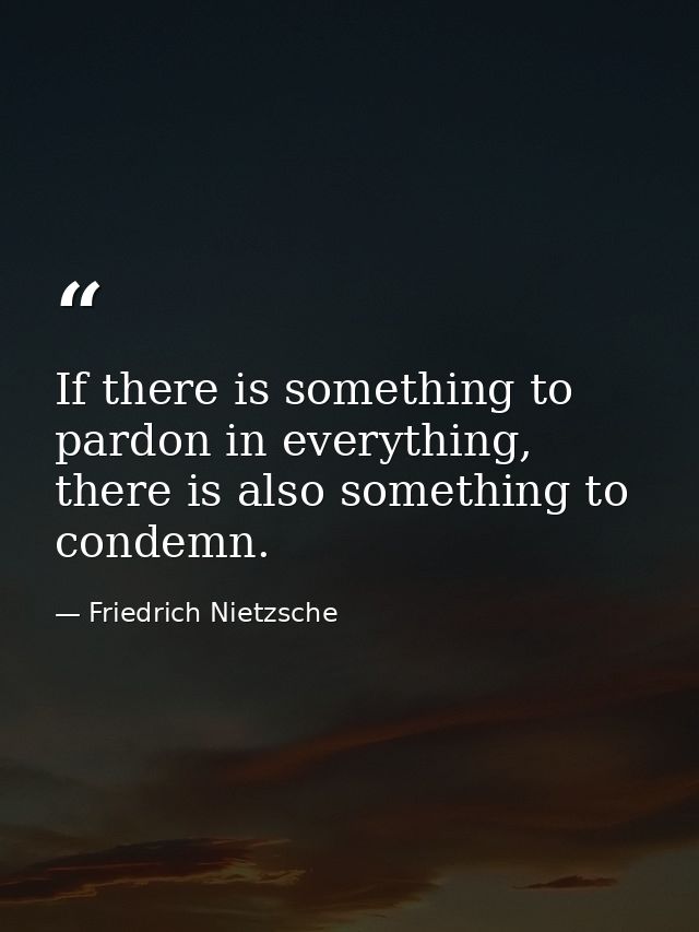If there is something to pardon in everything, there is also something to condemn. — Friedrich Nietzsche