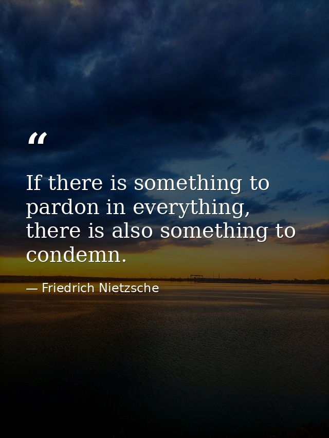 If there is something to pardon in everything, there is also something to condemn. — Friedrich Nietzsche