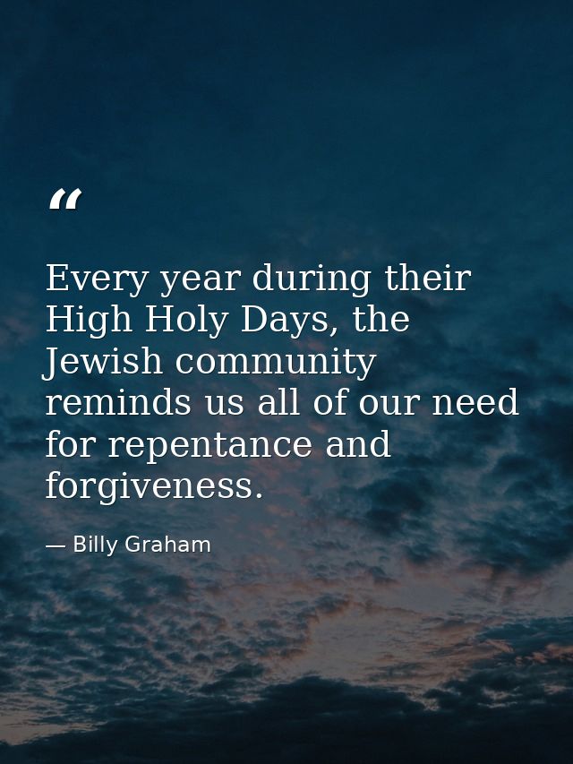 Every year during their High Holy Days, the Jewish community reminds us all of our need for repentance and forgiveness. — Billy Graham