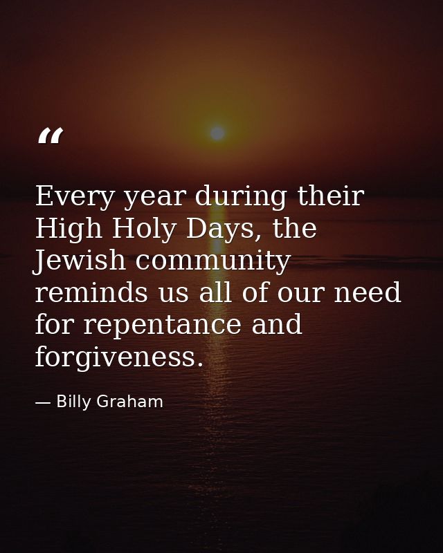Every year during their High Holy Days, the Jewish community reminds us all of our need for repentance and forgiveness. — Billy Graham