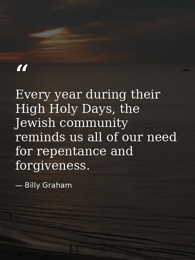 Every year during their High Holy Days, the Jewish community reminds us all of our need for repentance and forgiveness. — Billy Graham