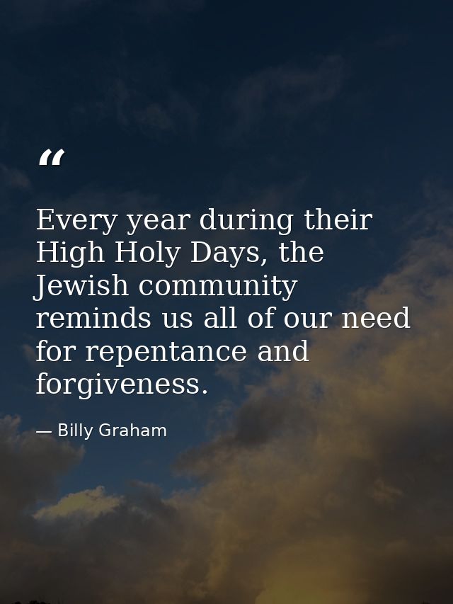Every year during their High Holy Days, the Jewish community reminds us all of our need for repentance and forgiveness. — Billy Graham