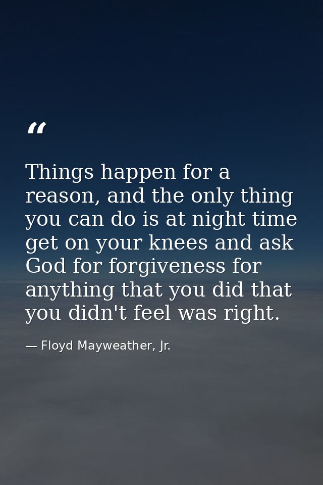 Things happen for a reason, and the only thing you can do is at night time get on your knees and ask God for forgiveness — Floyd Mayweather, Jr.