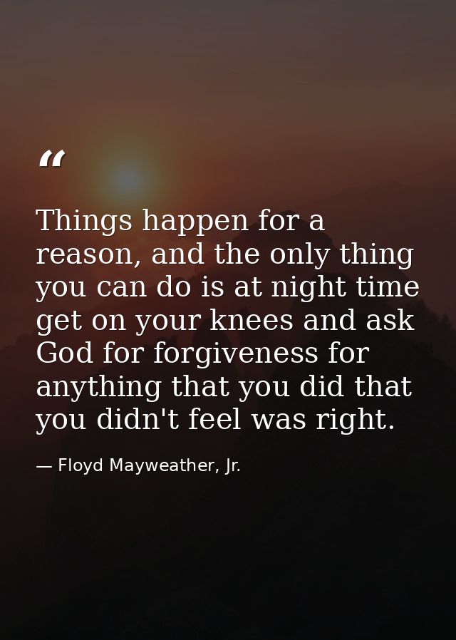 Things happen for a reason, and the only thing you can do is at night time get on your knees and ask God for forgiveness — Floyd Mayweather, Jr.
