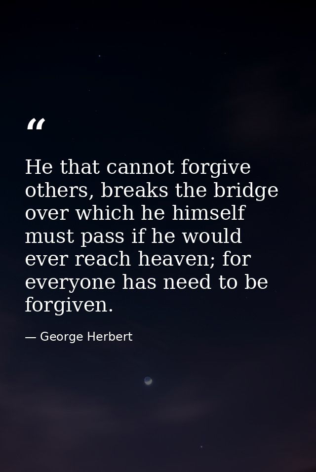 He that cannot forgive others, breaks the bridge over which he himself must pass if he would ever reach heaven; for ever — George Herbert