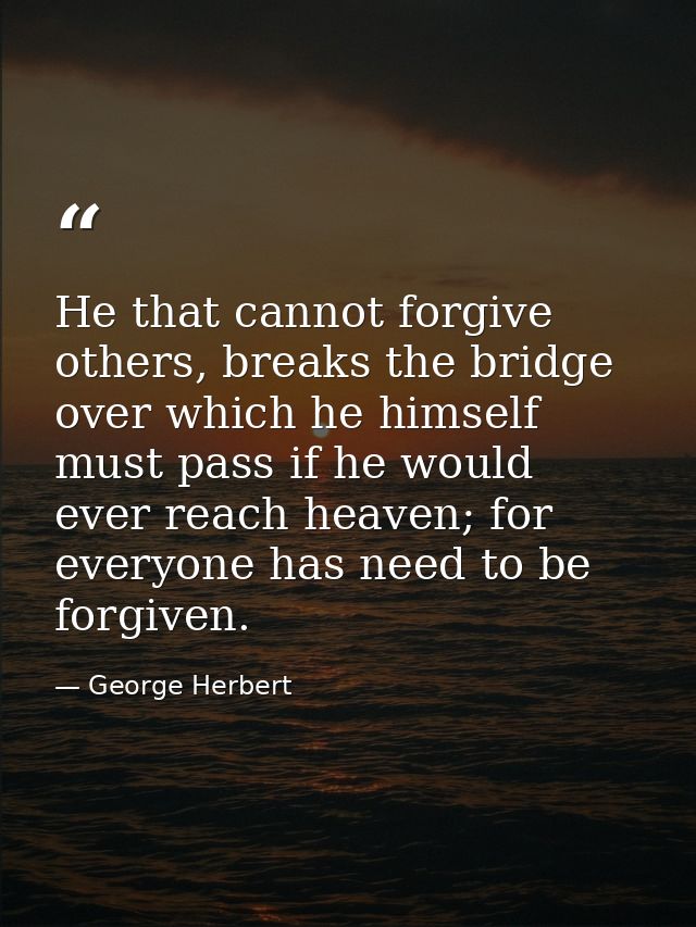 He that cannot forgive others, breaks the bridge over which he himself must pass if he would ever reach heaven; for ever — George Herbert