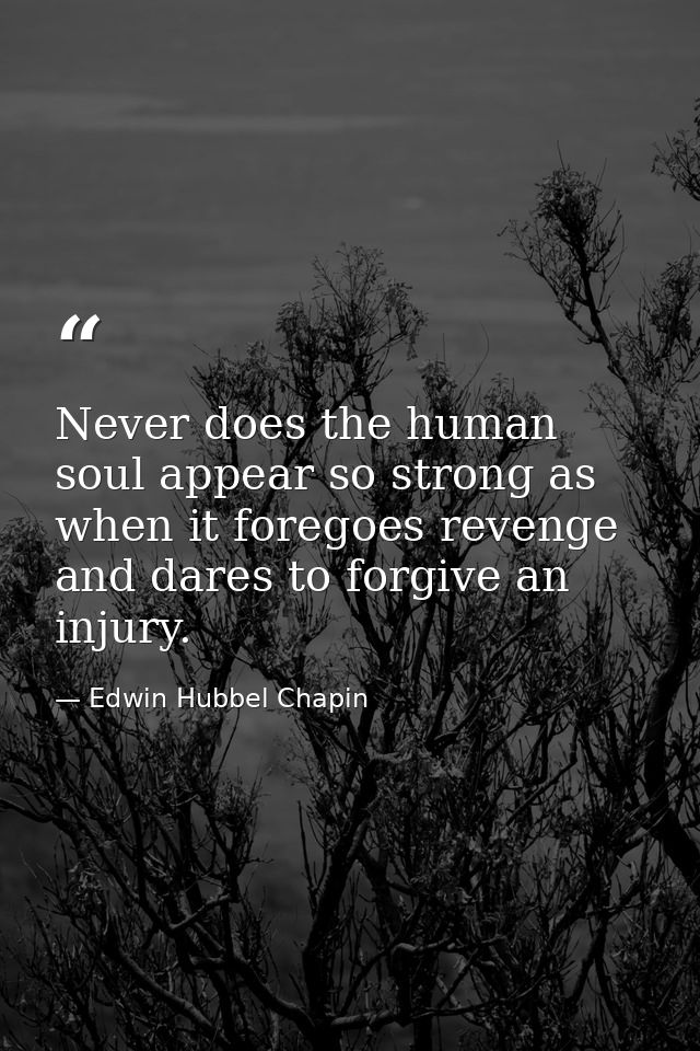 Never does the human soul appear so strong as when it foregoes revenge and dares to forgive an injury. — Edwin Hubbel Chapin