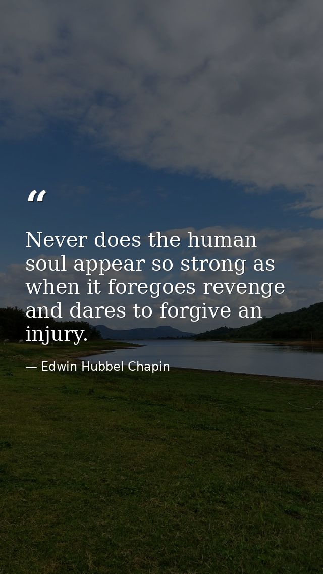 Never does the human soul appear so strong as when it foregoes revenge and dares to forgive an injury. — Edwin Hubbel Chapin