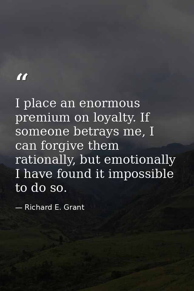 I place an enormous premium on loyalty. If someone betrays me, I can forgive them rationally, but emotionally I have fou — Richard E. Grant
