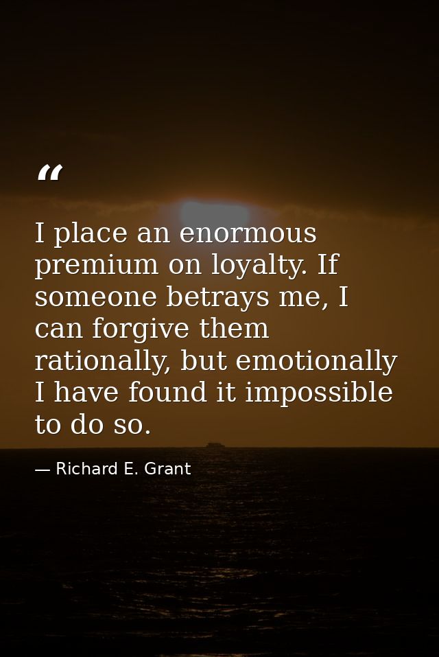 I place an enormous premium on loyalty. If someone betrays me, I can forgive them rationally, but emotionally I have fou — Richard E. Grant