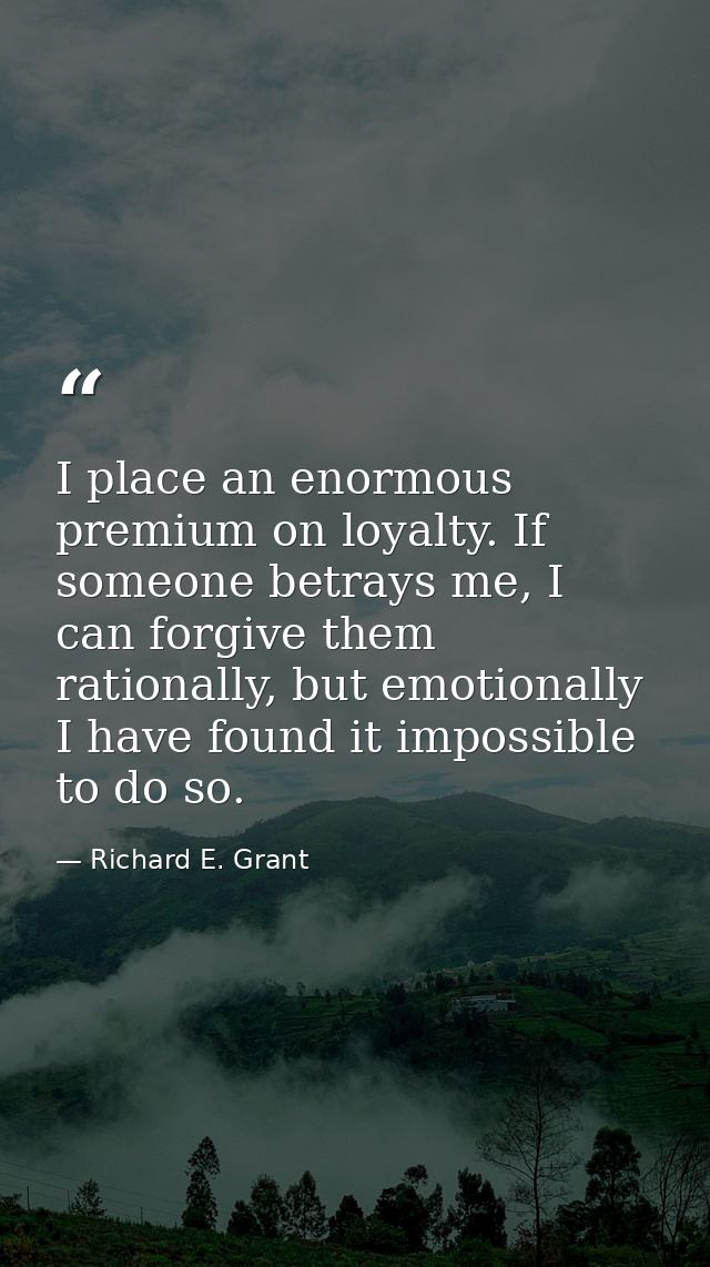I place an enormous premium on loyalty. If someone betrays me, I can forgive them rationally, but emotionally I have fou — Richard E. Grant
