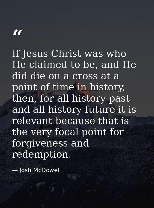If Jesus Christ was who He claimed to be, and He did die on a cross at a point of time in history, then, for all history — Josh McDowell