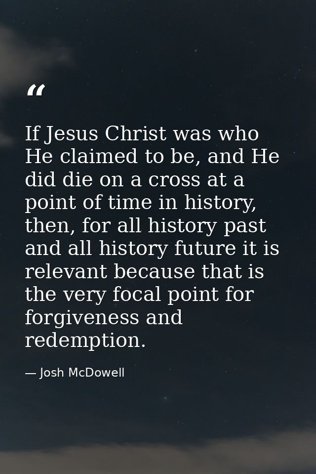 If Jesus Christ was who He claimed to be, and He did die on a cross at a point of time in history, then, for all history — Josh McDowell