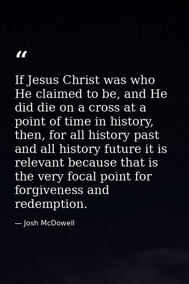 If Jesus Christ was who He claimed to be, and He did die on a cross at a point of time in history, then, for all history — Josh McDowell
