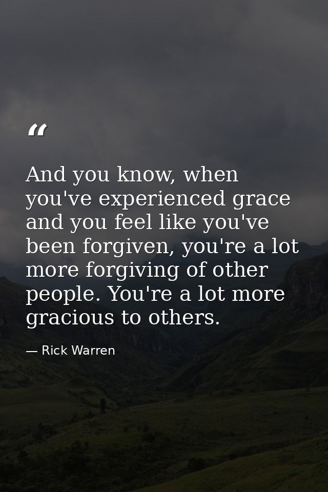And you know, when you've experienced grace and you feel like you've been forgiven, you're a lot more forgiving of other — Rick Warren