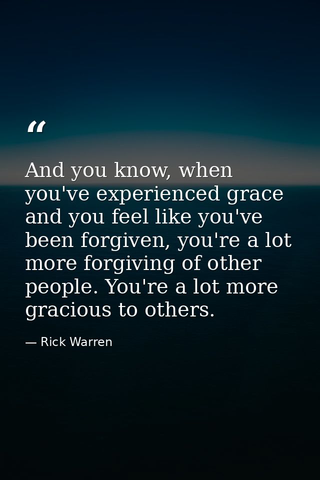 And you know, when you've experienced grace and you feel like you've been forgiven, you're a lot more forgiving of other — Rick Warren