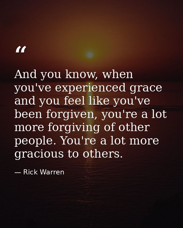 And you know, when you've experienced grace and you feel like you've been forgiven, you're a lot more forgiving of other — Rick Warren