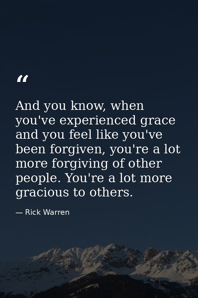 And you know, when you've experienced grace and you feel like you've been forgiven, you're a lot more forgiving of other — Rick Warren