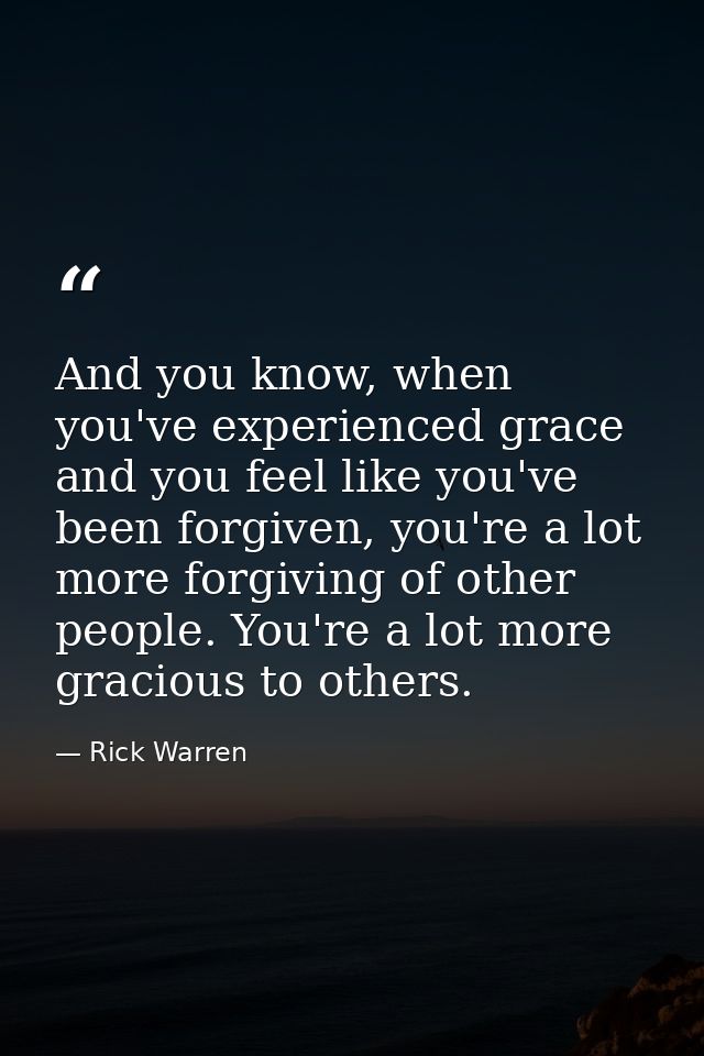 And you know, when you've experienced grace and you feel like you've been forgiven, you're a lot more forgiving of other — Rick Warren