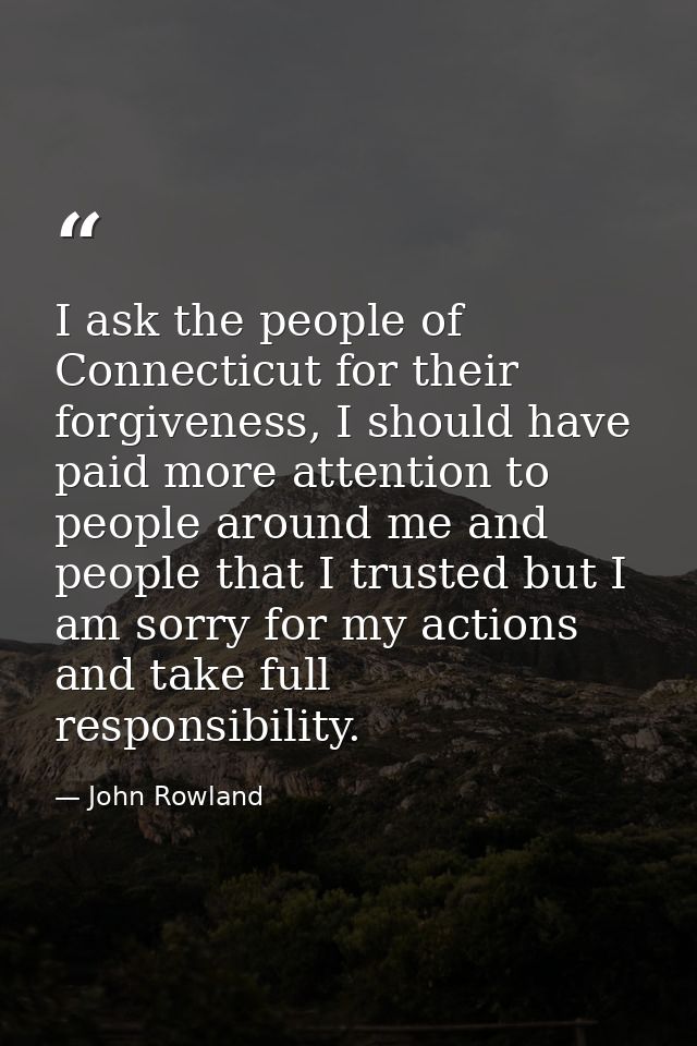 I ask the people of Connecticut for their forgiveness, I should have paid more attention to people around me and people  — John Rowland