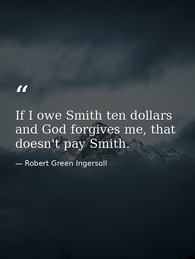 If I owe Smith ten dollars and God forgives me, that doesn't pay Smith. — Robert Green Ingersoll