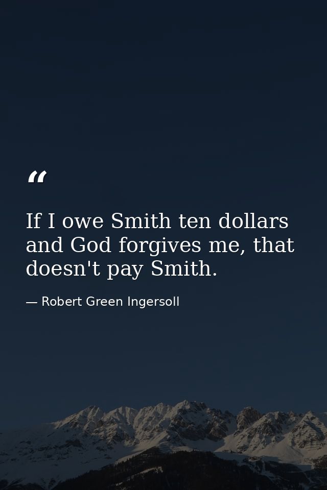 If I owe Smith ten dollars and God forgives me, that doesn't pay Smith. — Robert Green Ingersoll