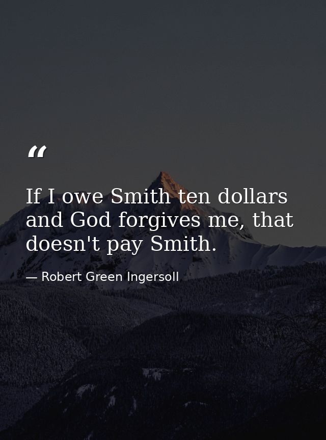 If I owe Smith ten dollars and God forgives me, that doesn't pay Smith. — Robert Green Ingersoll