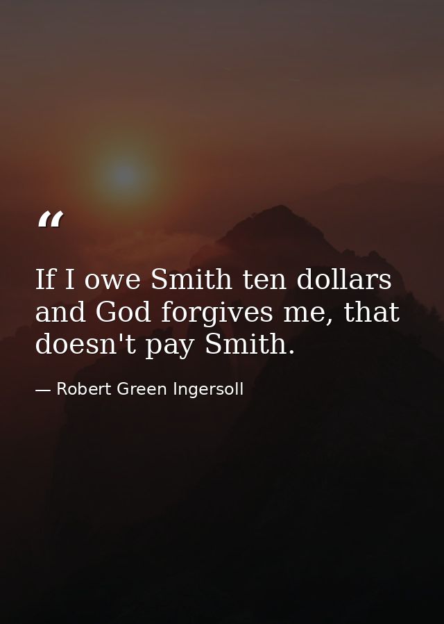 If I owe Smith ten dollars and God forgives me, that doesn't pay Smith. — Robert Green Ingersoll