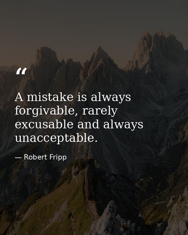 A mistake is always forgivable, rarely excusable and always unacceptable. — Robert Fripp