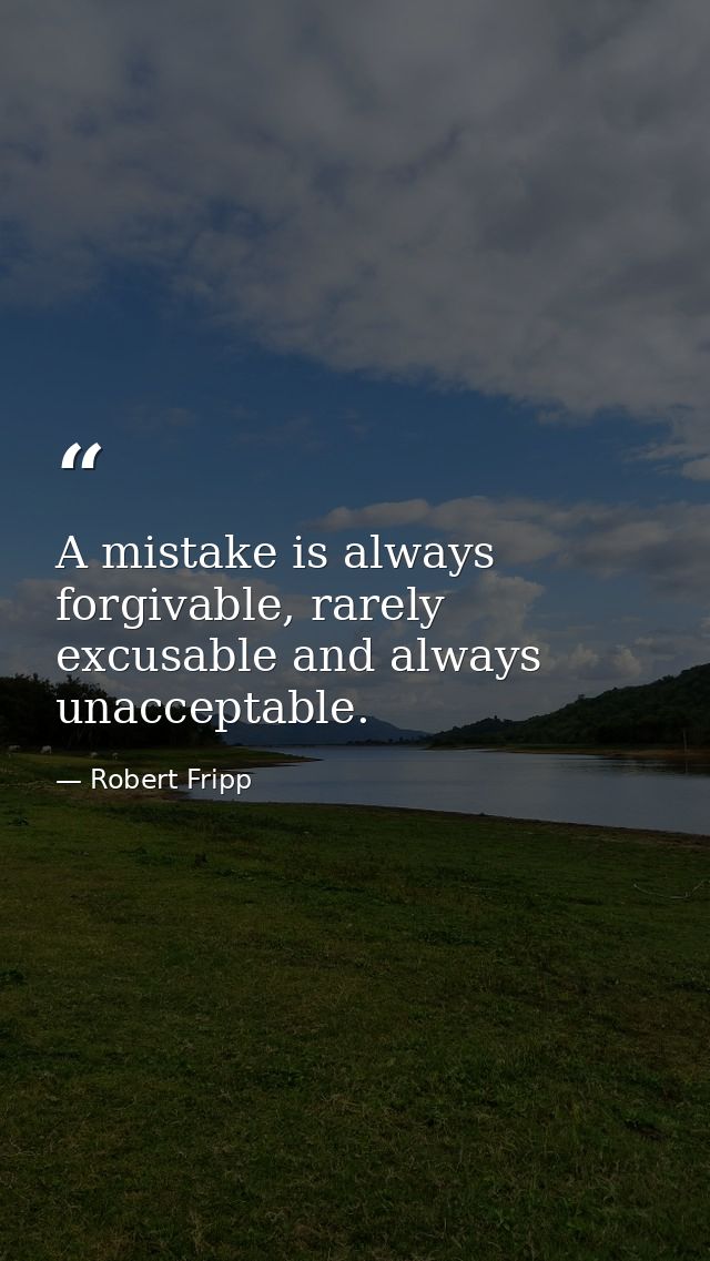 A mistake is always forgivable, rarely excusable and always unacceptable. — Robert Fripp