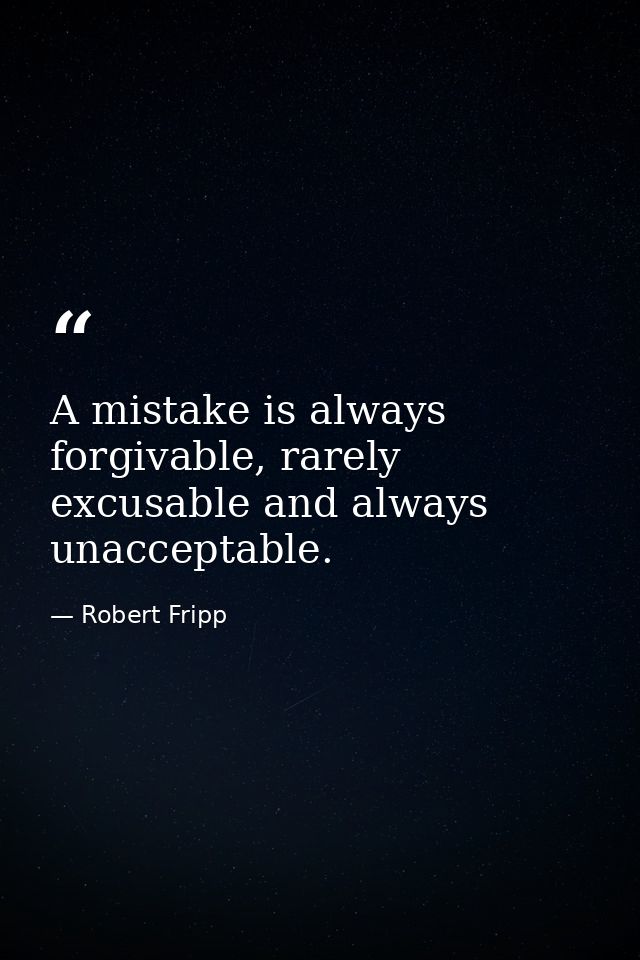 A mistake is always forgivable, rarely excusable and always unacceptable. — Robert Fripp