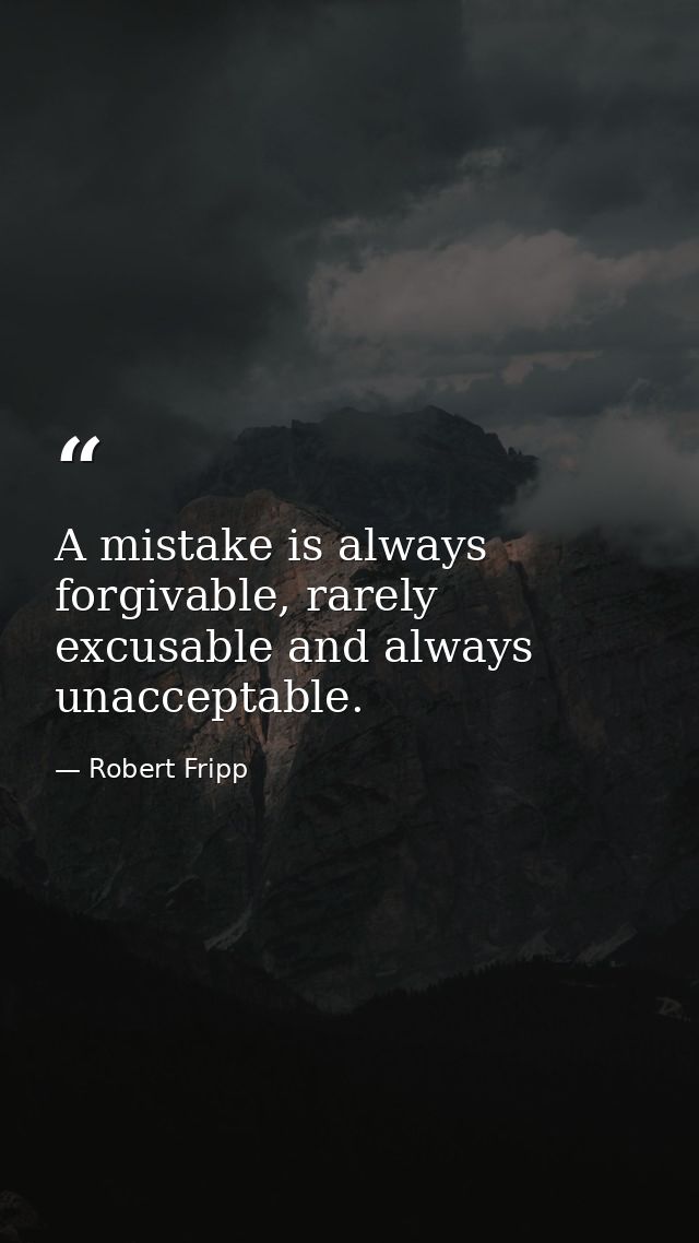 A mistake is always forgivable, rarely excusable and always unacceptable. — Robert Fripp