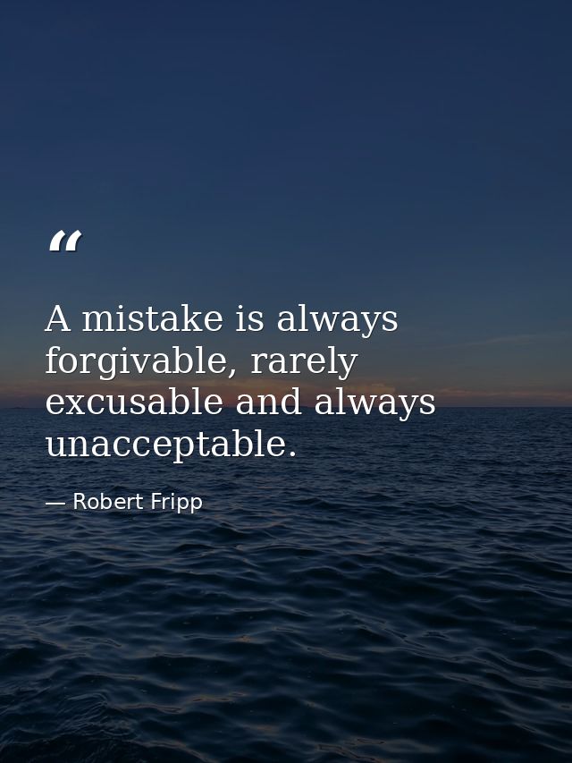 A mistake is always forgivable, rarely excusable and always unacceptable. — Robert Fripp