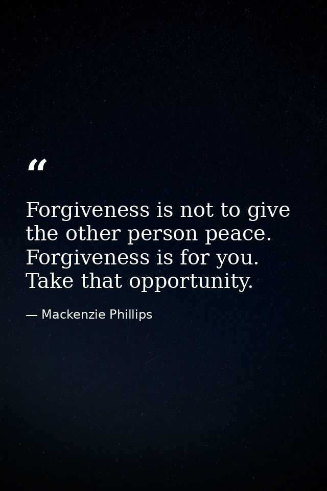 Forgiveness is not to give the other person peace. Forgiveness is for you. Take that opportunity. — Mackenzie Phillips