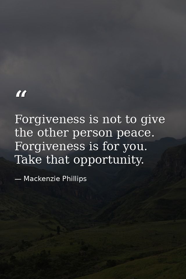Forgiveness is not to give the other person peace. Forgiveness is for you. Take that opportunity. — Mackenzie Phillips