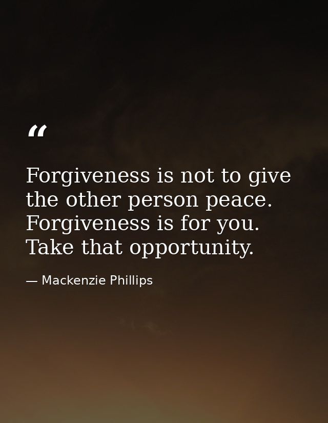 Forgiveness is not to give the other person peace. Forgiveness is for you. Take that opportunity. — Mackenzie Phillips